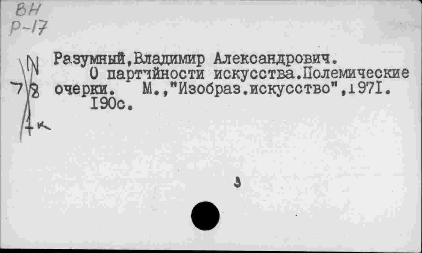 ﻿Разумный,Владимир Александрович.
О партийности искусства.Полемические очерки. М.,"Изобраз.искусство”,1971.
190с.